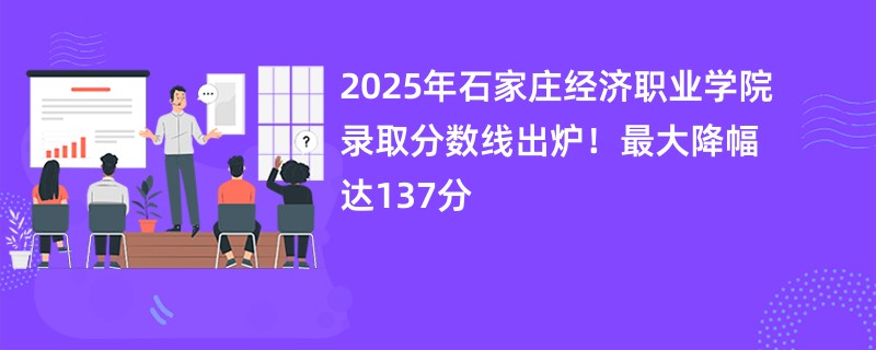 2025年石家庄经济职业学院录取分数线出炉!最大降幅达137分