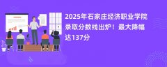 2025年石家庄经济职业学院录取分数线出炉!最大降幅达137分