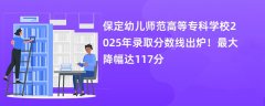 保定幼儿师范高等专科学校2025年录取分数线出炉!最大降幅达117分
