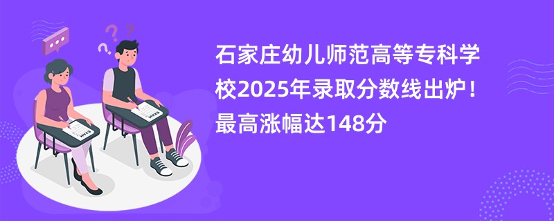 石家庄幼儿师范高等专科学校2025年录取分数线出炉!最高涨幅达148分
