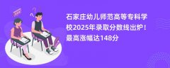 石家庄幼儿师范高等专科学校2025年录取分数线出炉!最高涨幅达148分