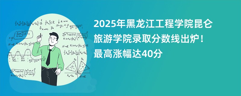 2025年黑龙江工程学院昆仑旅游学院录取分数线出炉!最高涨幅达40分