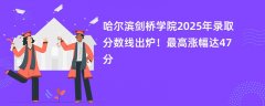 哈尔滨剑桥学院2025年录取分数线出炉!最高涨幅达47分