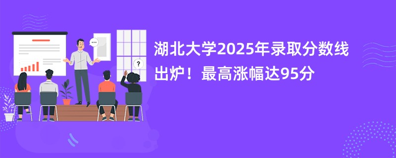 湖北大学2025年录取分数线出炉！最高涨幅达95分