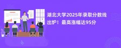 湖北大学2025年录取分数线出炉!最高涨幅达95分