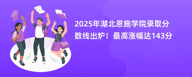 2025年湖北恩施学院录取分数线出炉!最高涨幅达143分