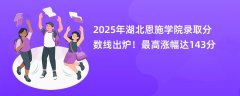 2025年湖北恩施学院录取分数线出炉！最高涨幅达143分