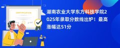湖南农业大学东方科技学院2025年录取分数线出炉！最高涨幅达51分