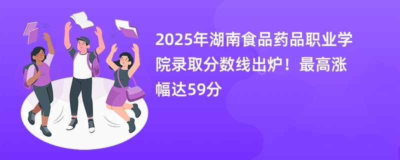 2025年湖南食品药品职业学院录取分数线出炉!最高涨幅达59分