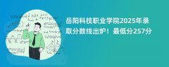 岳阳科技职业学院2025年录取分数线出炉!最低分257分
