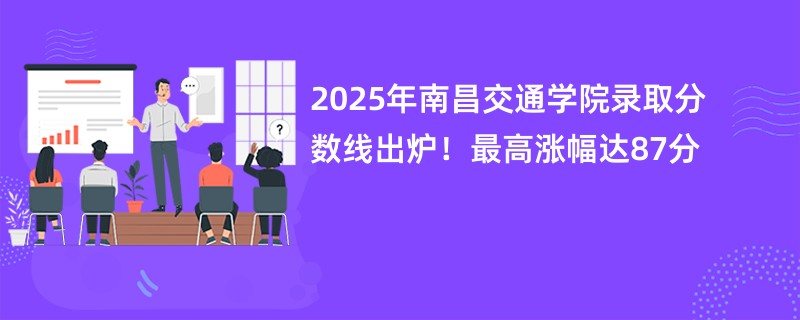2025年南昌交通学院录取分数线出炉!最高涨幅达87分