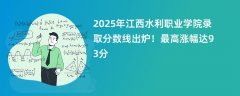 2025年江西水利职业学院录取分数线出炉!最高涨幅达93分