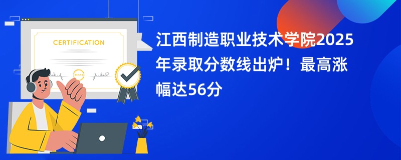 江西制造职业技术学院2025年录取分数线出炉!最高涨幅达56分