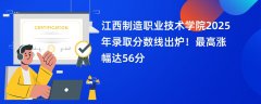 江西制造职业技术学院2025年录取分数线出炉!最高涨幅达56分