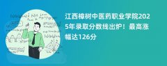 江西樟树中医药职业学院2025年录取分数线出炉！最高涨幅达126分