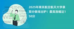 2025年南京航空航天大学录取分数线出炉!最高涨幅达150分