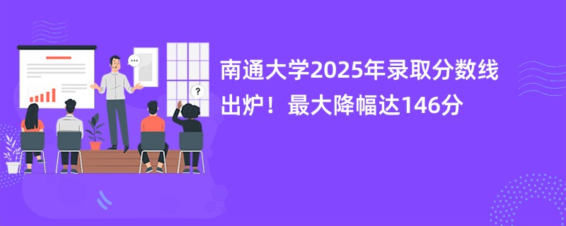 南通大学2025年录取分数线出炉!最大降幅达146分