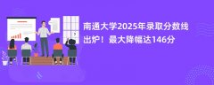 南通大学2025年录取分数线出炉!最大降幅达146分