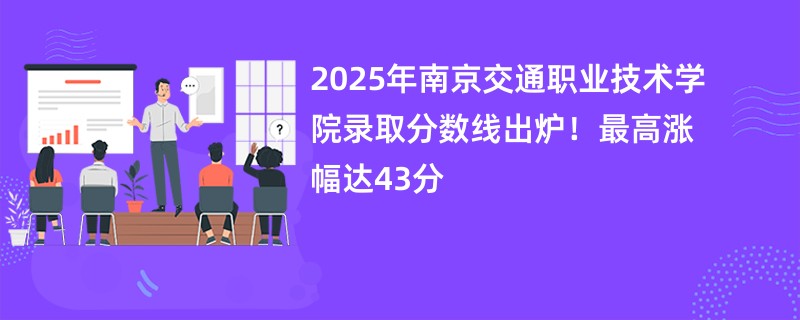 2025年南京交通职业技术学院录取分数线出炉!最高涨幅达43分