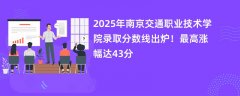 2025年南京交通职业技术学院录取分数线出炉!最高涨幅达43分