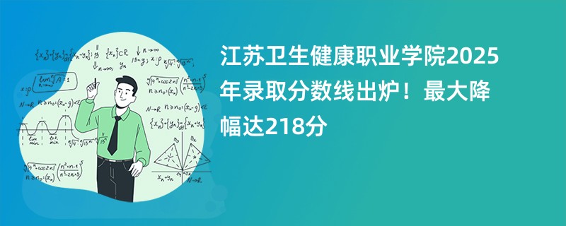 江苏卫生健康职业学院2025年录取分数线出炉!最大降幅达218分