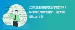江苏卫生健康职业学院2025年录取分数线出炉！最大降幅达218分