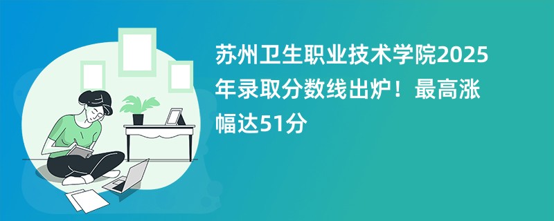 苏州卫生职业技术学院2025年录取分数线出炉!最高涨幅达51分