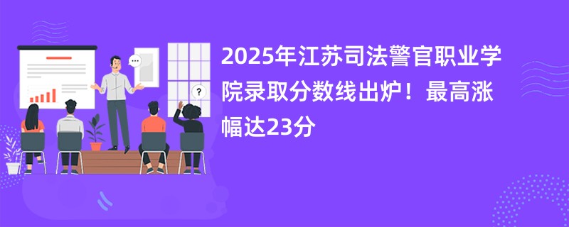 2025年江苏司法警官职业学院录取分数线出炉!最高涨幅达23分