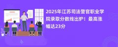 2025年江苏司法警官职业学院录取分数线出炉!最高涨幅达23分