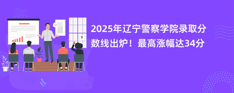 2025年辽宁警察学院录取分数线出炉!最高涨幅达34分