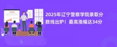 2025年辽宁警察学院录取分数线出炉!最高涨幅达34分