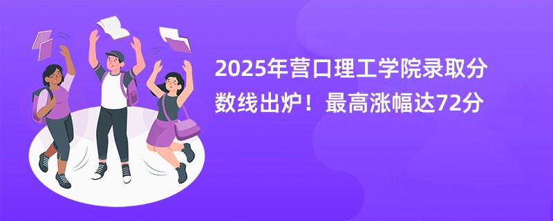 2025年营口理工学院录取分数线出炉!最高涨幅达72分