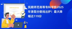 抚顺师范高等专科学校2025年录取分数线出炉!最大降幅达119分