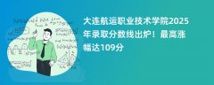 大连航运职业技术学院2025年录取分数线出炉!最高涨幅达109分
