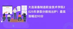 大连装备制造职业技术学院2025年录取分数线出炉!最高涨幅达93分