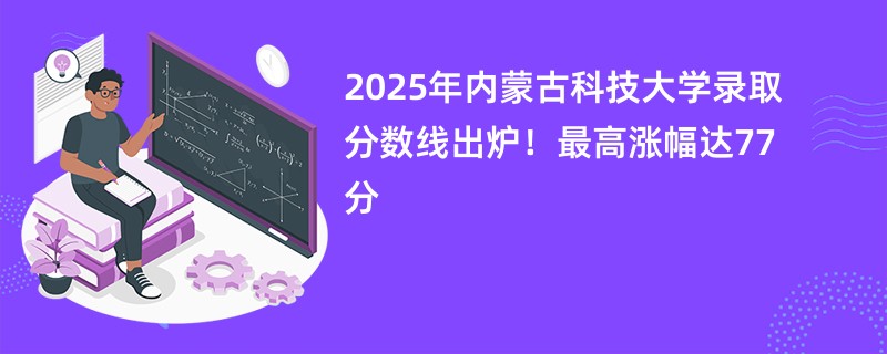 2025年内蒙古科技大学录取分数线出炉!最高涨幅达77分