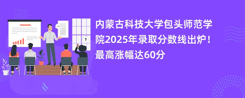 内蒙古科技大学包头师范学院2025年录取分数线出炉!最高涨幅达60分