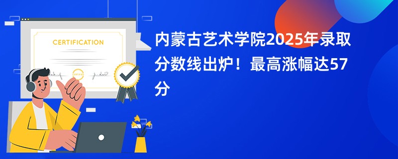 内蒙古艺术学院2025年录取分数线出炉!最高涨幅达57分