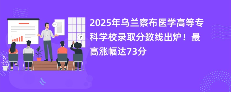 2025年乌兰察布医学高等专科学校录取分数线出炉!最高涨幅达73分