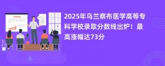 2025年乌兰察布医学高等专科学校录取分数线出炉!最高涨幅达73分