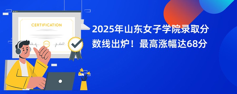 2025年山东女子学院录取分数线出炉!最高涨幅达68分