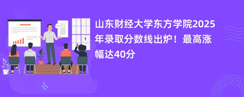 山东财经大学东方学院2025年录取分数线出炉!最高涨幅达40分