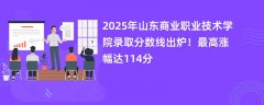 2025年山东商业职业技术学院录取分数线出炉!最高涨幅达114分