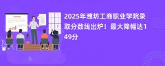 2025年潍坊工商职业学院录取分数线出炉！最大降幅达149分