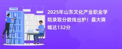 2025年山东文化产业职业学院录取分数线出炉!最大降幅达132分