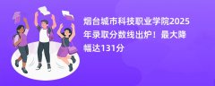 烟台城市科技职业学院2025年录取分数线出炉!最大降幅达131分