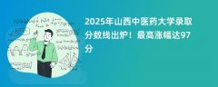 2025年山西中医药大学录取分数线出炉！最高涨幅达97分