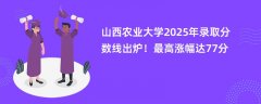 山西农业大学2025年录取分数线出炉！最高涨幅达77分