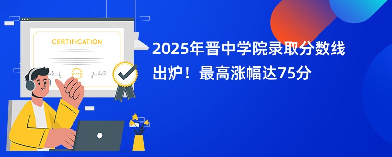 2025年晋中学院录取分数线出炉!最高涨幅达75分