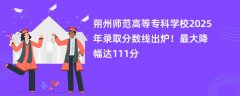 朔州师范高等专科学校2025年录取分数线出炉!最大降幅达111分